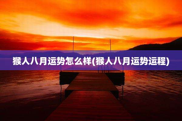 猴人八月运势怎么样(猴人八月运势运程)