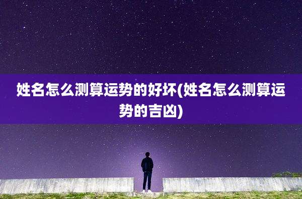 姓名怎么测算运势的好坏(姓名怎么测算运势的吉凶)