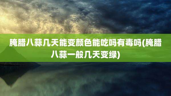 腌腊八蒜几天能变颜色能吃吗有毒吗(腌腊八蒜一般几天变绿)