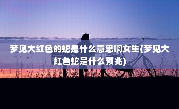 梦见大红色的蛇是什么意思啊女生(梦见大红色蛇是什么预兆)