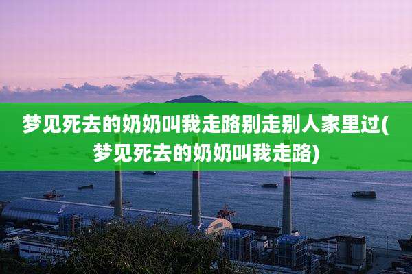 梦见死去的奶奶叫我走路别走别人家里过(梦见死去的奶奶叫我走路)