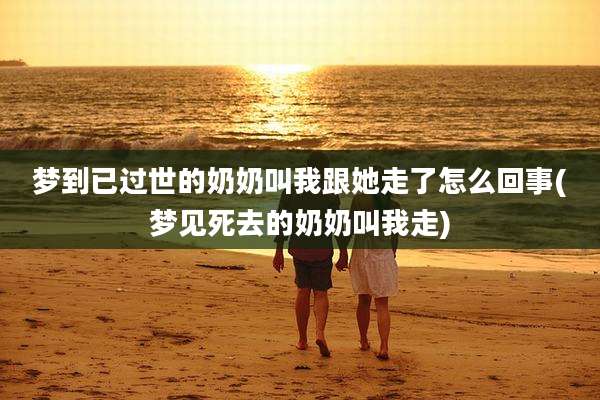 梦到已过世的奶奶叫我跟她走了怎么回事(梦见死去的奶奶叫我走)