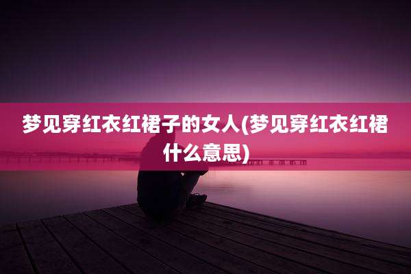 梦见穿红衣红裙子的女人(梦见穿红衣红裙什么意思)
