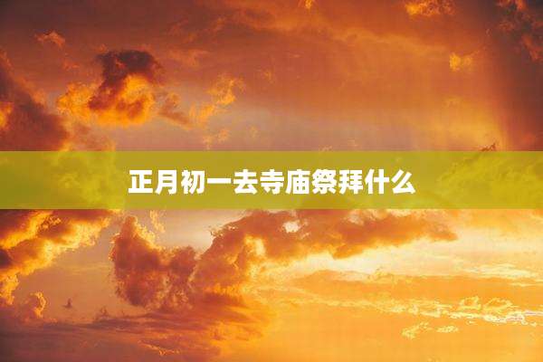 正月初一去寺庙祭拜什么