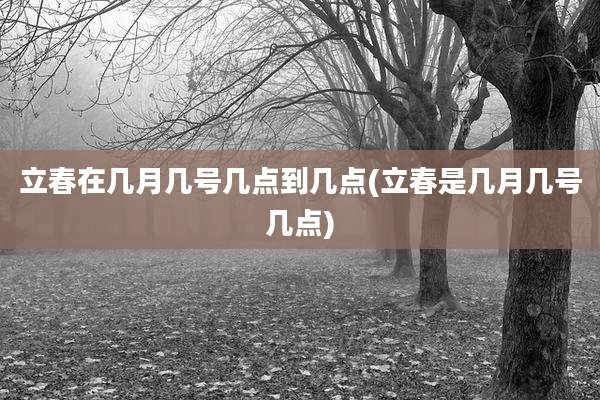 立春在几月几号几点到几点(立春是几月几号几点)