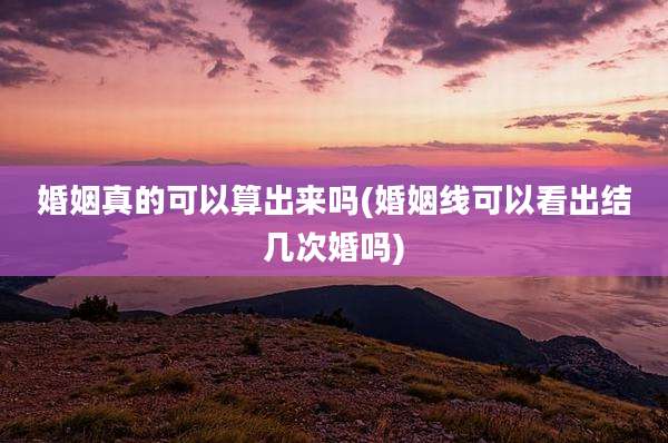 婚姻真的可以算出来吗(婚姻线可以看出结几次婚吗)