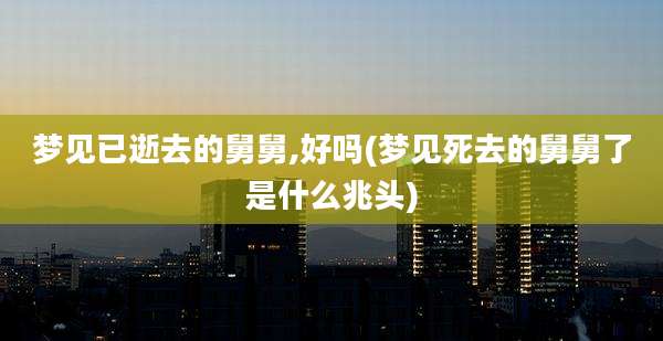 梦见已逝去的舅舅,好吗(梦见死去的舅舅了是什么兆头)
