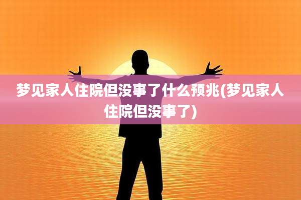 梦见家人住院但没事了什么预兆(梦见家人住院但没事了)