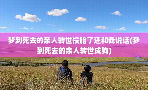 梦到死去的亲人转世投胎了还和我说话(梦到死去的亲人转世成狗)