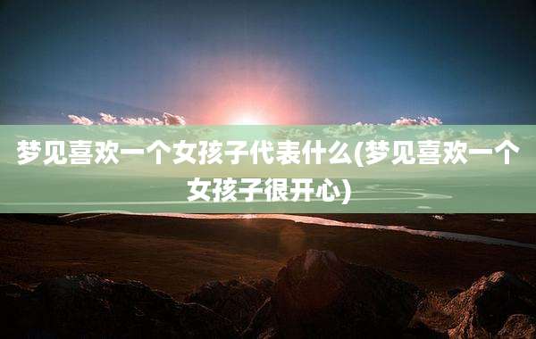 梦见喜欢一个女孩子代表什么(梦见喜欢一个女孩子很开心)