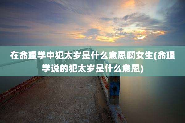 在命理学中犯太岁是什么意思啊女生(命理学说的犯太岁是什么意思)