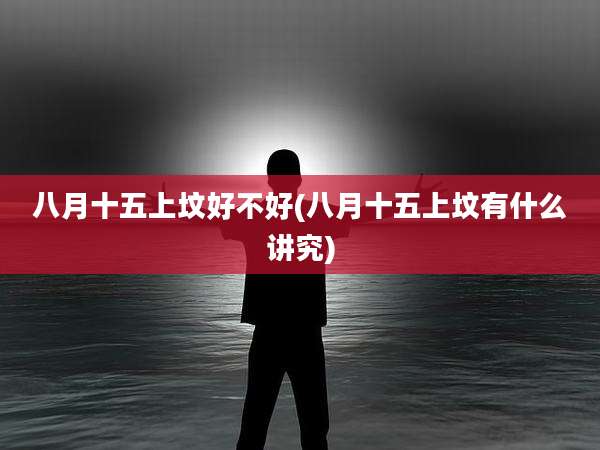 八月十五上坟好不好(八月十五上坟有什么讲究)