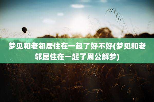 梦见和老邻居住在一起了好不好(梦见和老邻居住在一起了周公解梦)