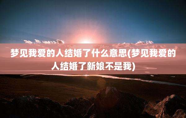 梦见我爱的人结婚了什么意思(梦见我爱的人结婚了新娘不是我)