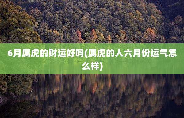 6月属虎的财运好吗(属虎的人六月份运气怎么样)