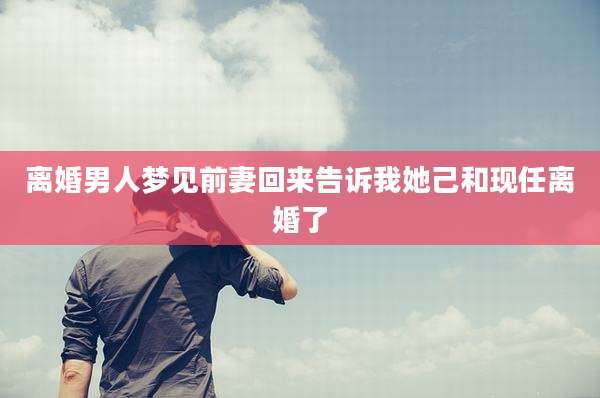 离婚男人梦见前妻回来告诉我她己和现任离婚了