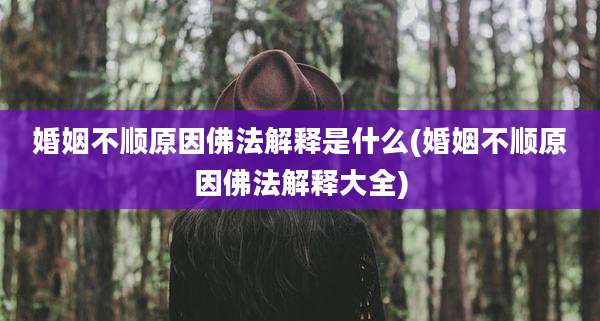 婚姻不顺原因佛法解释是什么(婚姻不顺原因佛法解释大全)