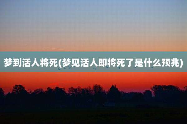 梦到活人将死(梦见活人即将死了是什么预兆)