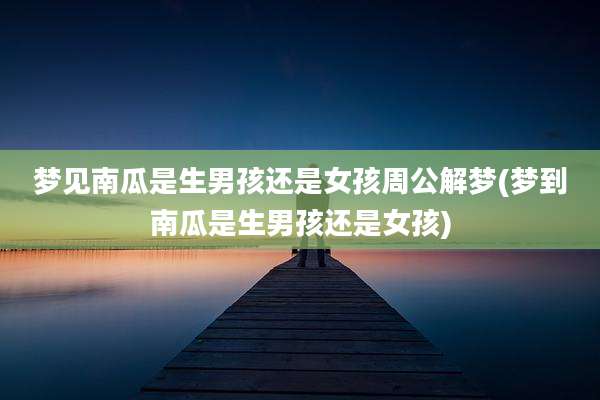 梦见南瓜是生男孩还是女孩周公解梦(梦到南瓜是生男孩还是女孩)