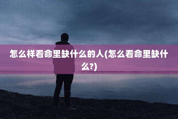 怎么样看命里缺什么的人(怎么看命里缺什么?)
