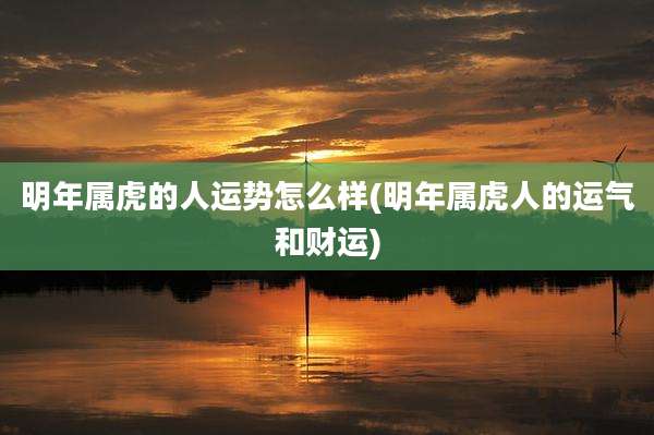 明年属虎的人运势怎么样(明年属虎人的运气和财运)