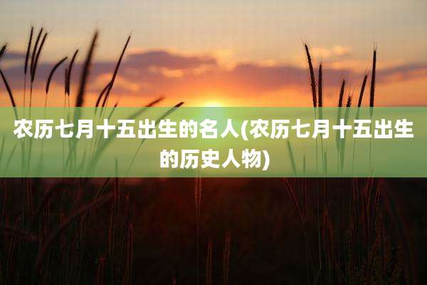 农历七月十五出生的名人(农历七月十五出生的历史人物)
