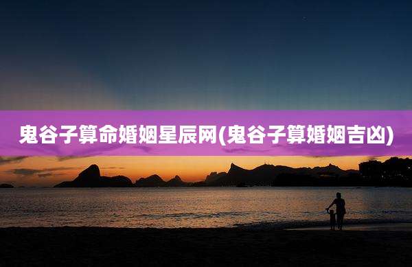 鬼谷子算命婚姻星辰网(鬼谷子算婚姻吉凶)