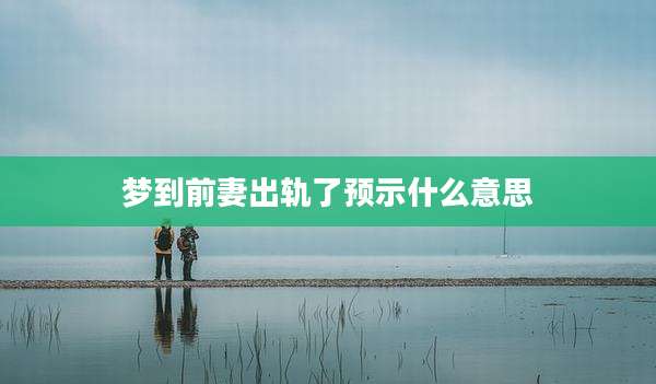 梦到前妻出轨了预示什么意思