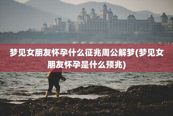 梦见女朋友怀孕什么征兆周公解梦(梦见女朋友怀孕是什么预兆)