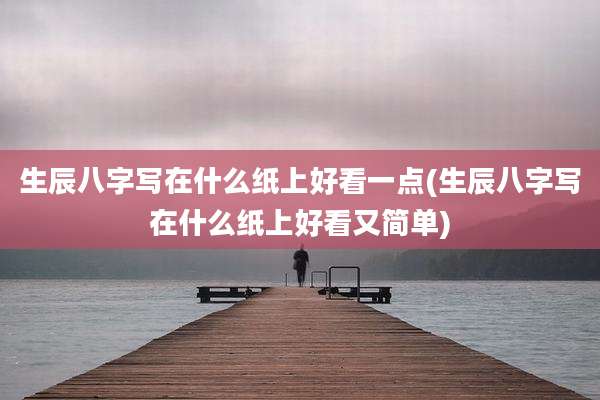 生辰八字写在什么纸上好看一点(生辰八字写在什么纸上好看又简单)