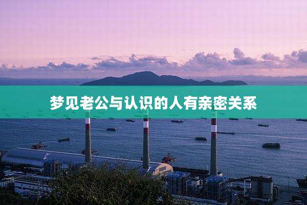 梦见老公与认识的人有亲密关系