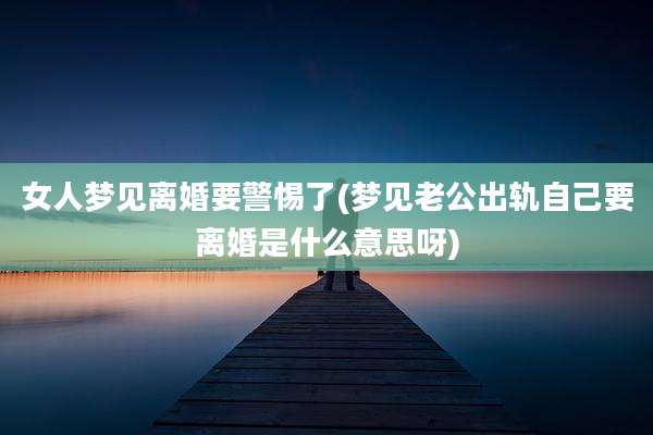 女人梦见离婚要警惕了(梦见老公出轨自己要离婚是什么意思呀)