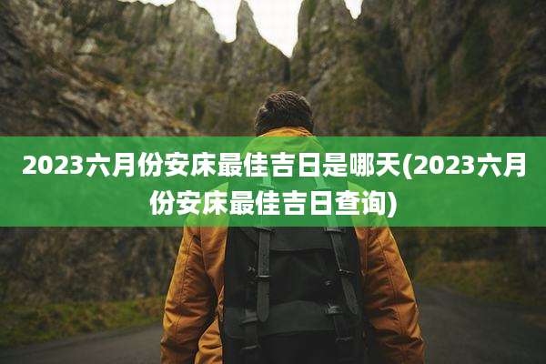 2023六月份安床最佳吉日是哪天(2023六月份安床最佳吉日查询)