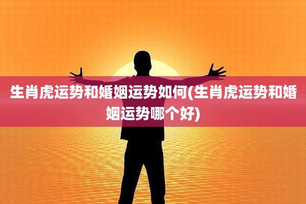 生肖虎运势和婚姻运势如何(生肖虎运势和婚姻运势哪个好)
