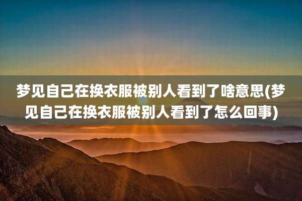 梦见自己在换衣服被别人看到了啥意思(梦见自己在换衣服被别人看到了怎么回事)