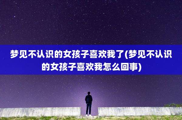 梦见不认识的女孩子喜欢我了(梦见不认识的女孩子喜欢我怎么回事)