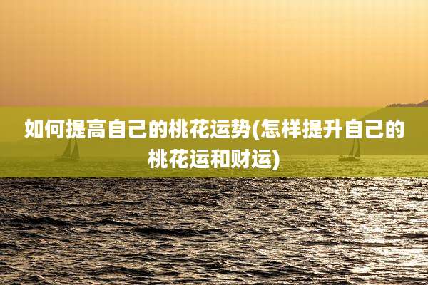 如何提高自己的桃花运势(怎样提升自己的桃花运和财运)