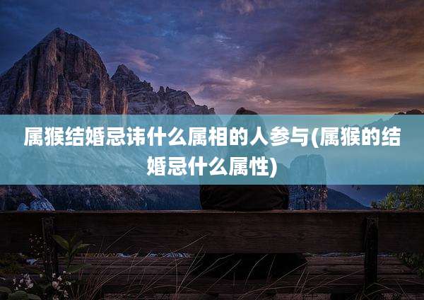 属猴结婚忌讳什么属相的人参与(属猴的结婚忌什么属性)
