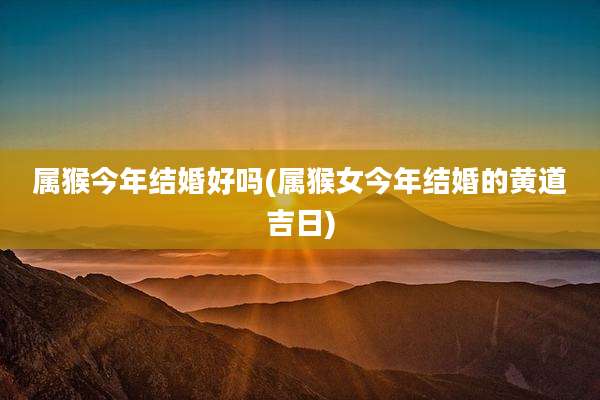 属猴今年结婚好吗(属猴女今年结婚的黄道吉日)