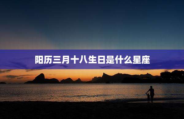 阳历三月十八生日是什么星座