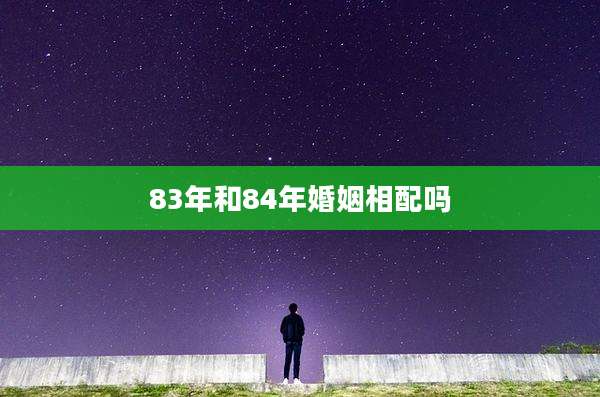 83年和84年婚姻相配吗