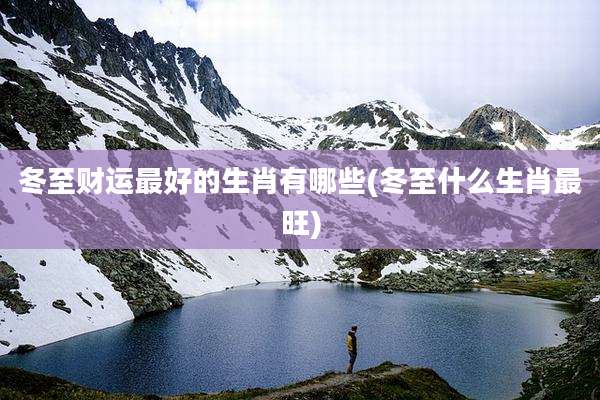 冬至财运最好的生肖有哪些(冬至什么生肖最旺)