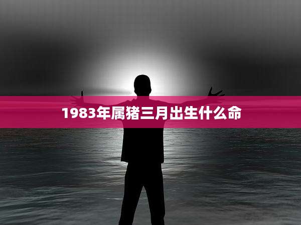 1983年属猪三月出生什么命
