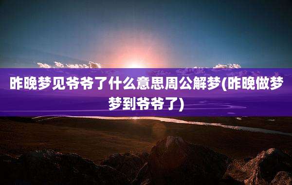 昨晚梦见爷爷了什么意思周公解梦(昨晚做梦梦到爷爷了)