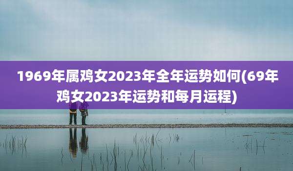 1969年属鸡女2023年全年运势如何(69年鸡女2023年运势和每月运程)