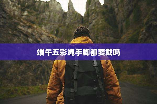端午五彩绳手脚都要戴吗