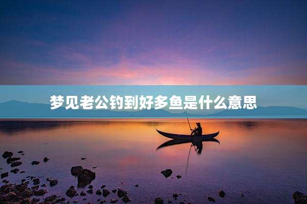 梦见老公钓到好多鱼是什么意思