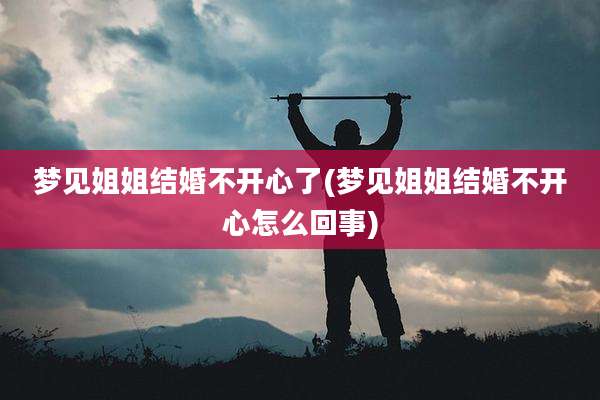梦见姐姐结婚不开心了(梦见姐姐结婚不开心怎么回事)