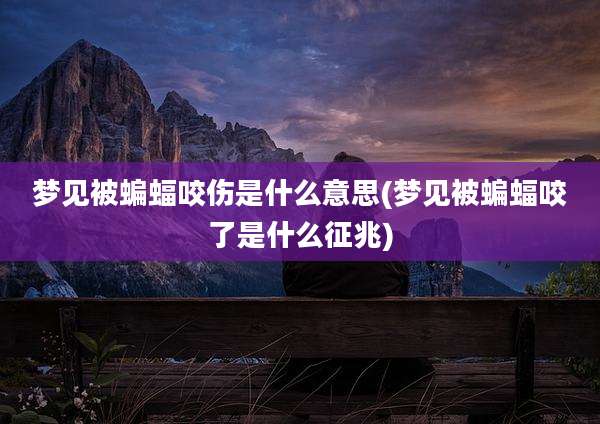 梦见被蝙蝠咬伤是什么意思(梦见被蝙蝠咬了是什么征兆)