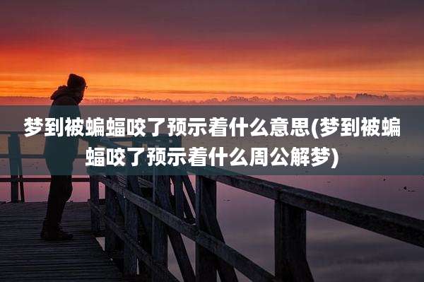 梦到被蝙蝠咬了预示着什么意思(梦到被蝙蝠咬了预示着什么周公解梦)